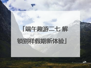 端午趣游二七 解锁别样假期新体验