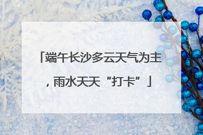 端午长沙多云天气为主，雨水天天“打卡”