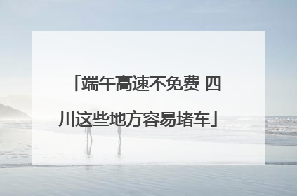 端午高速不免费 四川这些地方容易堵车