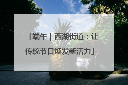 端午｜西湖街道：让传统节日焕发新活力