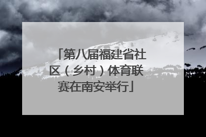 第八届福建省社区（乡村）体育联赛在南安举行
