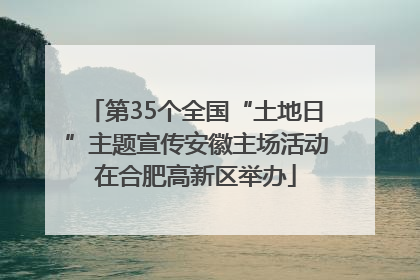 第35个全国“土地日”主题宣传安徽主场活动在合肥高新区举办