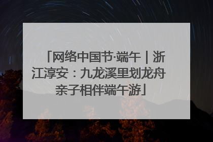 网络中国节·端午｜浙江淳安：九龙溪里划龙舟 亲子相伴端午游