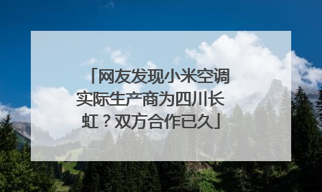 网友发现小米空调实际生产商为四川长虹？双方合作已久