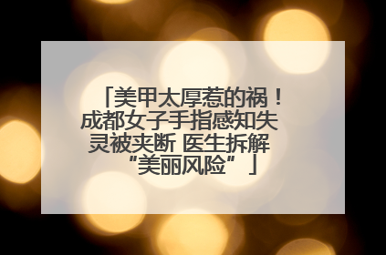 美甲太厚惹的祸！成都女子手指感知失灵被夹断 医生拆解“美丽风险”