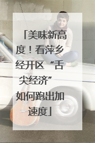 美味新高度！看萍乡经开区“舌尖经济” 如何跑出加速度