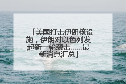美国打击伊朗核设施，伊朗对以色列发起新一轮袭击……最新消息汇总
