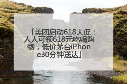 美团启动618大促：人人可领618元吃喝购物，低价茅台iPhone30分钟送达