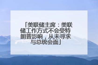 美联储主席：美联储工作方式不会受特朗普影响，从未寻求与总统会面