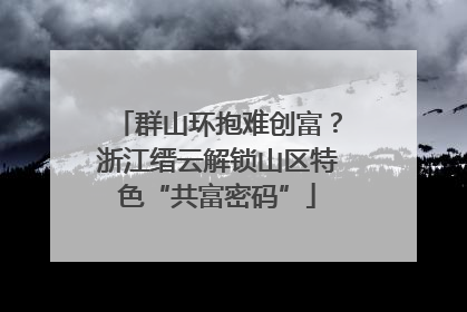 群山环抱难创富？浙江缙云解锁山区特色“共富密码”