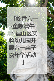 粽香六一·童趣端午：福山区实验幼儿园开展六一亲子嘉年华活动