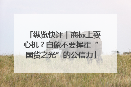 纵览快评｜商标上耍心机？白象不要挥霍“国货之光”的公信力