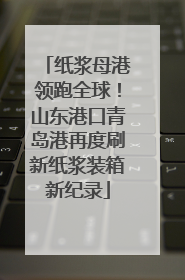 纸浆母港领跑全球！山东港口青岛港再度刷新纸浆装箱新纪录