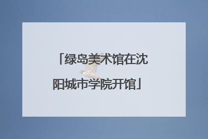 绿岛美术馆在沈阳城市学院开馆