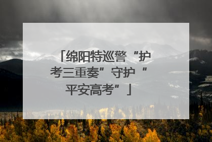 绵阳特巡警“护考三重奏”守护“平安高考”