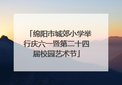 绵阳市城郊小学举行庆六一暨第二十四届校园艺术节