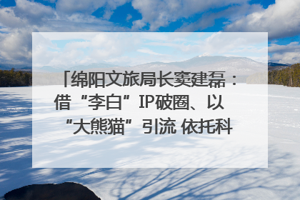 绵阳文旅局长窦建磊：借“李白”IP破圈、以“大熊猫”引流 依托科技优势绽放城市文旅魅力｜文旅局长说
