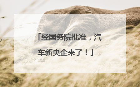 经国务院批准，汽车新央企来了！