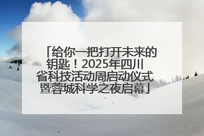 给你一把打开未来的钥匙！2025年四川省科技活动周启动仪式暨蓉城科学之夜启幕