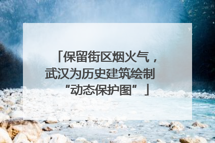 保留街区烟火气，武汉为历史建筑绘制“动态保护图”