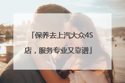 保养去上汽大众4S店，服务专业又靠谱