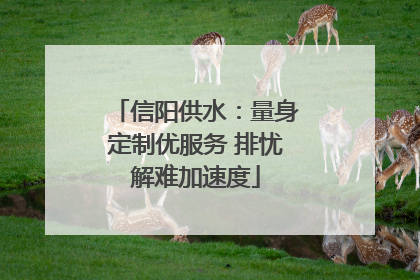 信阳供水：量身定制优服务 排忧解难加速度