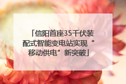 信阳首座35千伏装配式智能变电站实现“移动供电”新突破