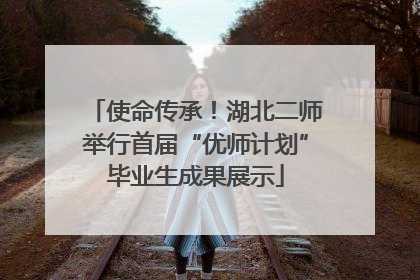 使命传承！湖北二师举行首届“优师计划”毕业生成果展示