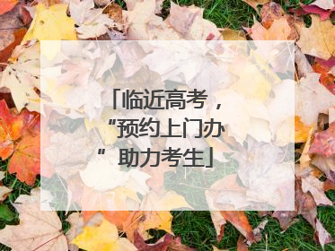 临近高考，“预约上门办”助力考生
