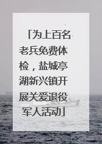 为上百名老兵免费体检，盐城亭湖新兴镇开展关爱退役军人活动