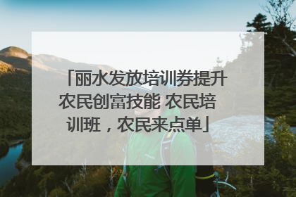 丽水发放培训券提升农民创富技能 农民培训班，农民来点单