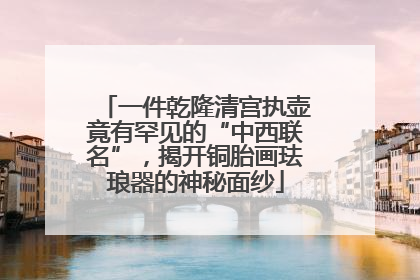 一件乾隆清宫执壶竟有罕见的“中西联名”，揭开铜胎画珐琅器的神秘面纱
