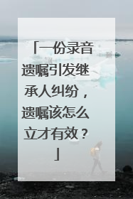 一份录音遗嘱引发继承人纠纷，遗嘱该怎么立才有效？