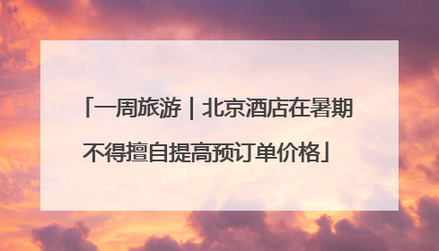 一周旅游｜北京酒店在暑期不得擅自提高预订单价格
