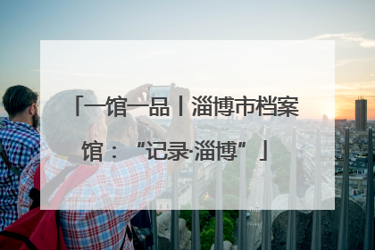 一馆一品丨淄博市档案馆：“记录·淄博”