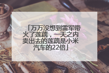 万万没想到雷军带火了莲藕，一天之内卖出去的莲藕是小米汽车的22倍