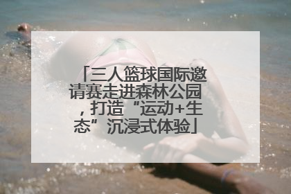 三人篮球国际邀请赛走进森林公园，打造“运动+生态”沉浸式体验