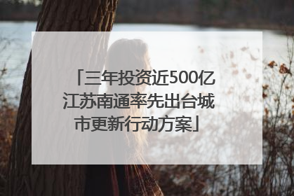 三年投资近500亿 江苏南通率先出台城市更新行动方案