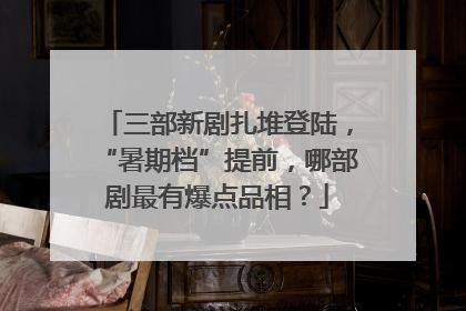 三部新剧扎堆登陆，“暑期档”提前，哪部剧最有爆点品相？