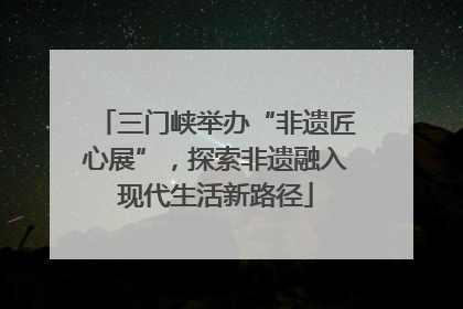 三门峡举办“非遗匠心展”，探索非遗融入现代生活新路径