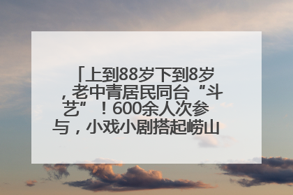 上到88岁下到8岁，老中青居民同台“斗艺”！600余人次参与，小戏小剧搭起崂山群众大舞台