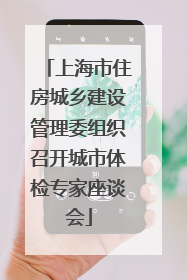 上海市住房城乡建设管理委组织召开城市体检专家座谈会