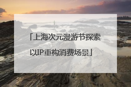 上海次元漫游节探索以IP重构消费场景