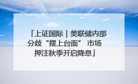 上证国际｜美联储内部分歧“摆上台面” 市场押注秋季开启降息