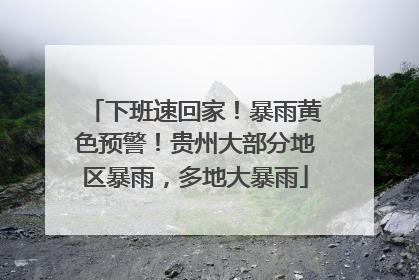 下班速回家！暴雨黄色预警！贵州大部分地区暴雨，多地大暴雨