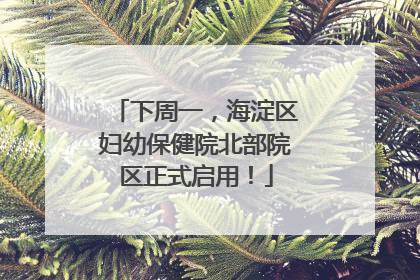 下周一，海淀区妇幼保健院北部院区正式启用！