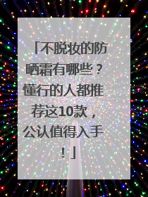不脱妆的防晒霜有哪些？懂行的人都推荐这10款，公认值得入手！
