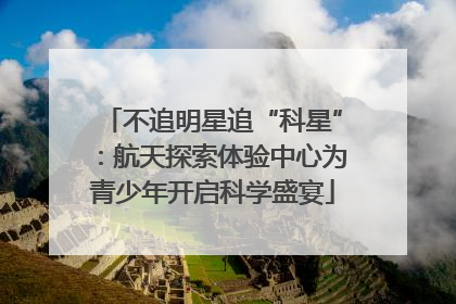 不追明星追“科星”：航天探索体验中心为青少年开启科学盛宴