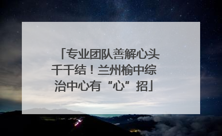 专业团队善解心头千千结！兰州榆中综治中心有“心”招
