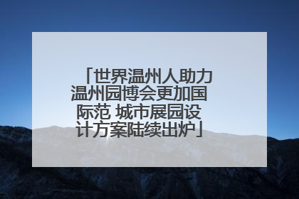 世界温州人助力温州园博会更加国际范 城市展园设计方案陆续出炉